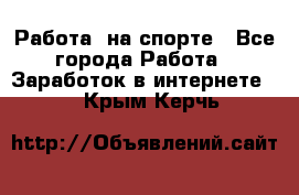 Работа  на спорте - Все города Работа » Заработок в интернете   . Крым,Керчь